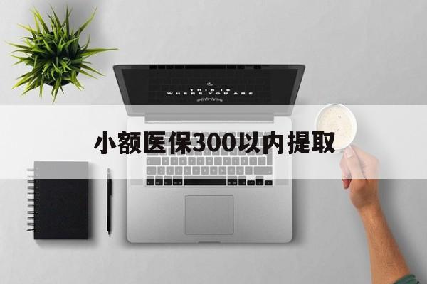 衢州最新小额医保300以内提取方法分析(最方便真实的衢州小额医保300以内提取中介方法)