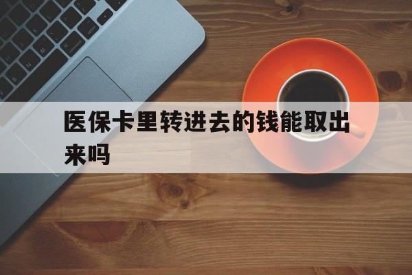 衢州最新医保卡里转进去的钱能取出来吗方法分析(最方便真实的衢州医保卡转钱进去怎么转出来方法)