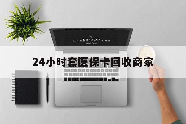 衢州最新24小时套医保卡回收商家方法分析(最方便真实的衢州高价回收医保卡方法)