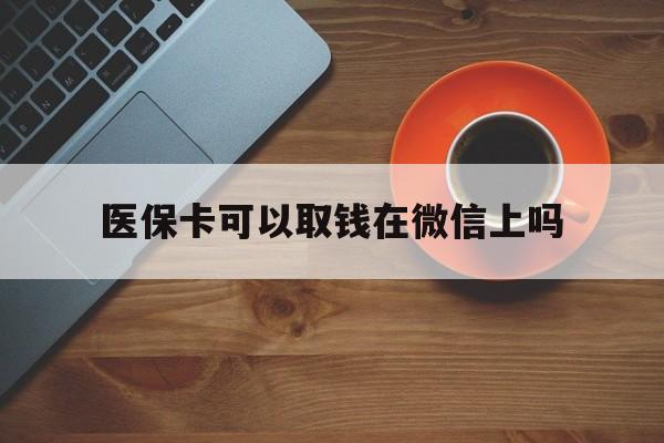 衢州最新医保卡可以取钱在微信上吗方法分析(最方便真实的衢州医保卡可以取钱在微信上吗怎么取方法)